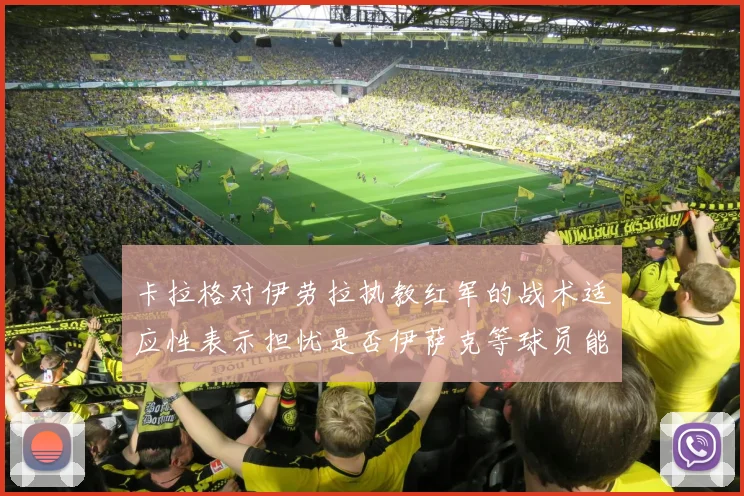 卡拉格对伊劳拉执教红军的战术适应性表示担忧是否伊萨克等球员能融入