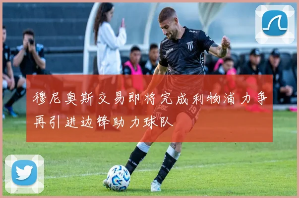 穆尼奥斯交易即将完成利物浦力争再引进边锋助力球队