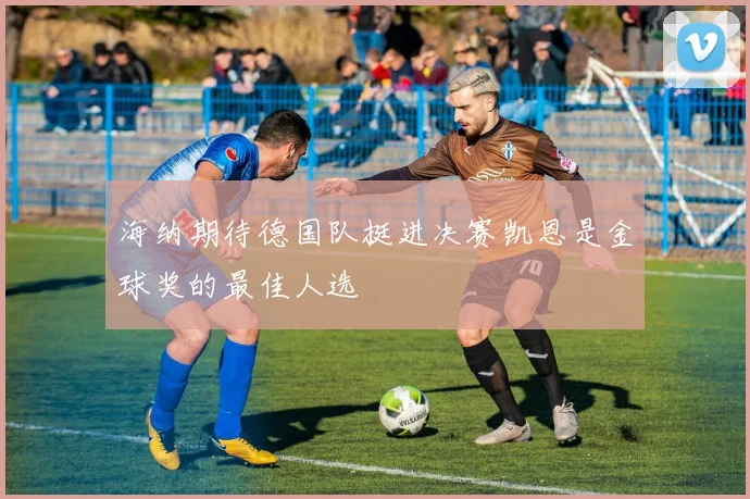 海纳期待德国队挺进决赛凯恩是金球奖的最佳人选