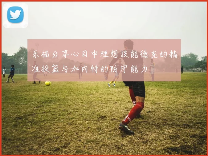 乐福分享心目中理想技能德克的精准投篮与加内特的防守能力