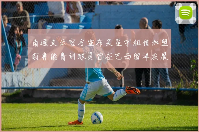 南通支云官方宣布吴星宇租借加盟前鲁能青训球员曾在巴西留洋发展