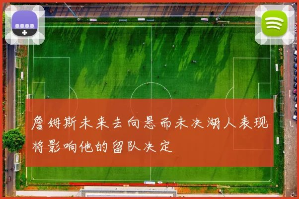 詹姆斯未来去向悬而未决湖人表现将影响他的留队决定