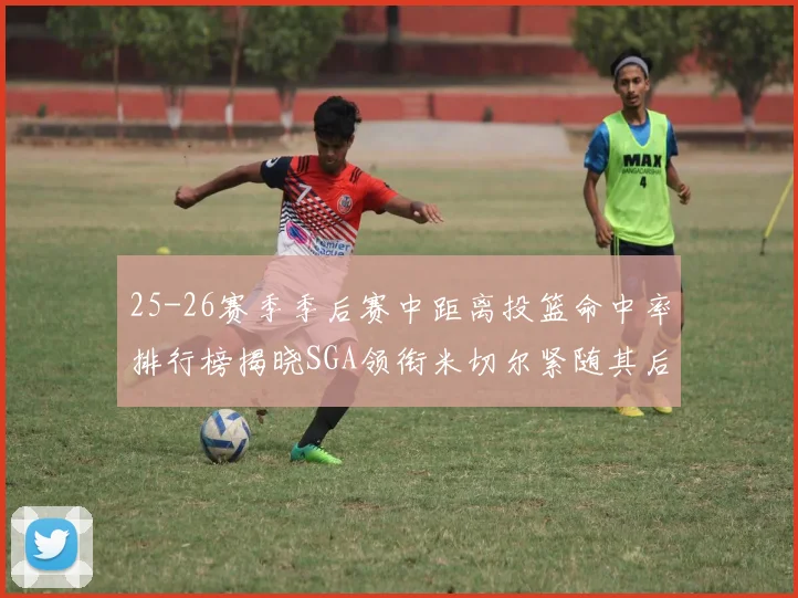 25-26赛季季后赛中距离投篮命中率排行榜揭晓SGA领衔米切尔紧随其后哈登位列第五