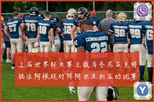 上届世界杯决赛主裁马齐尼亚克将执法阿根廷对阵阿尔及利亚的比赛