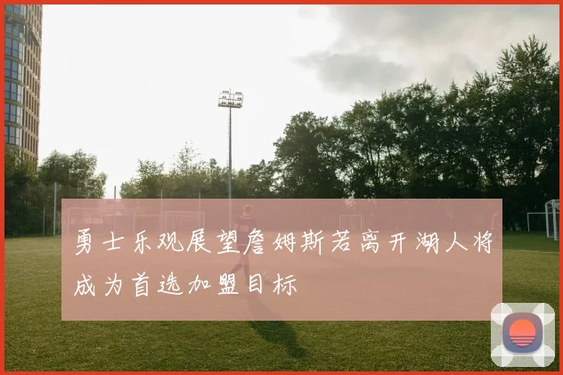 勇士乐观展望詹姆斯若离开湖人将成为首选加盟目标