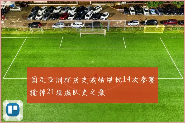 国足亚洲杯历史战绩堪忧14次参赛输掉21场成队史之最