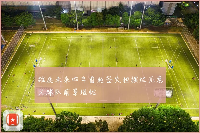 雄鹿未来四年首轮签失控摆烂无意义球队前景堪忧
