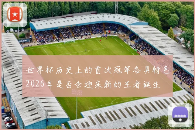 世界杯历史上的首次冠军各具特色2026年是否会迎来新的王者诞生