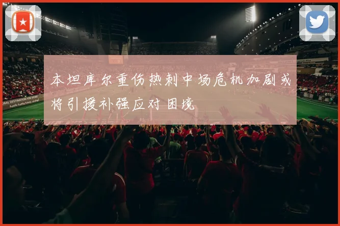 本坦库尔重伤热刺中场危机加剧或将引援补强应对困境